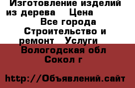 Изготовление изделий из дерева  › Цена ­ 10 000 - Все города Строительство и ремонт » Услуги   . Вологодская обл.,Сокол г.